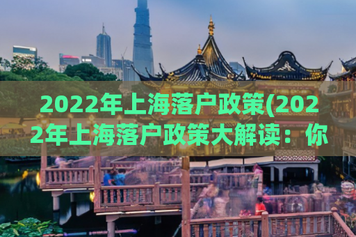 2022年上海落户政策(2022年上海落户政策大解读：你需要知道的所有内容)