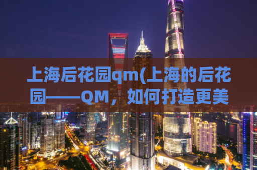 上海后花园qm(上海的后花园——QM，如何打造更美丽的城市绿洲)