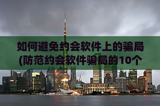 如何避免约会软件上的骗局(防范约会软件骗局的10个技巧)