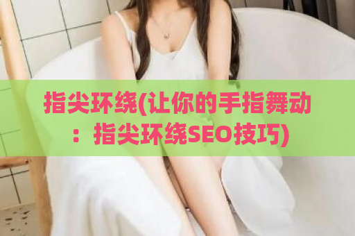 指尖环绕(让你的手指舞动：指尖环绕SEO技巧)