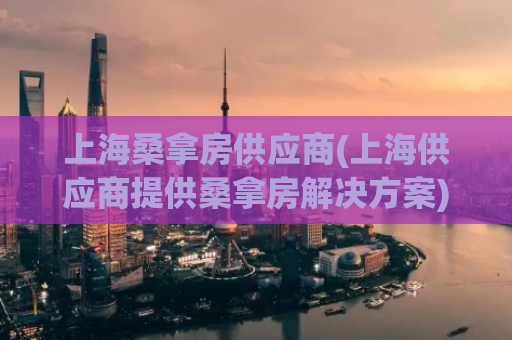 上海桑拿房供应商(上海供应商提供桑拿房解决方案)