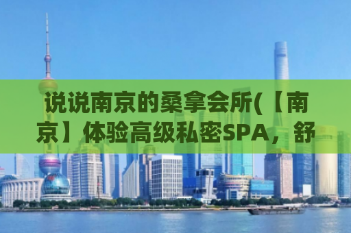 说说南京的桑拿会所(【南京】体验高级私密SPA，舒缓疲惫，放松身心)