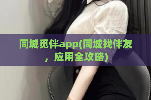 同城觅伴app(同城找伴友，应用全攻略)