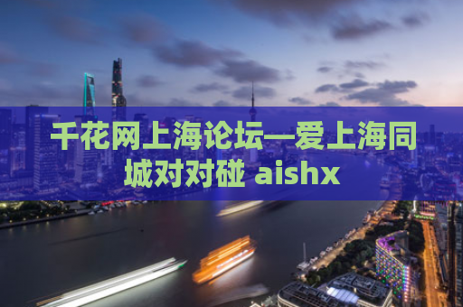 千花网上海论坛—爱上海同城对对碰 aishx