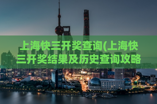 上海快三开奖查询(上海快三开奖结果及历史查询攻略)