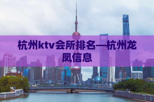 杭州ktv会所排名—杭州龙凤信息