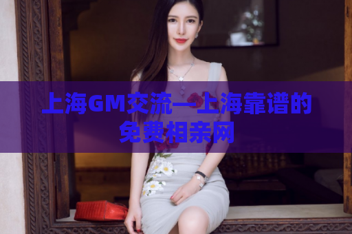 上海GM交流—上海靠谱的免费相亲网