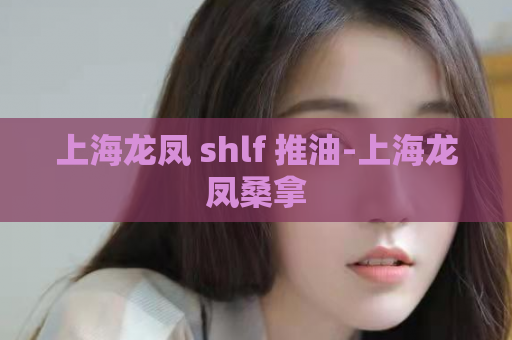 上海龙凤 shlf 推油-上海龙凤桑拿