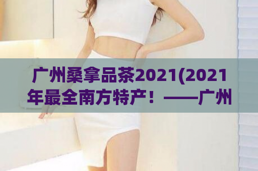 广州桑拿品茶2021(2021年最全南方特产！——广州桑拿中的品茶攻略)