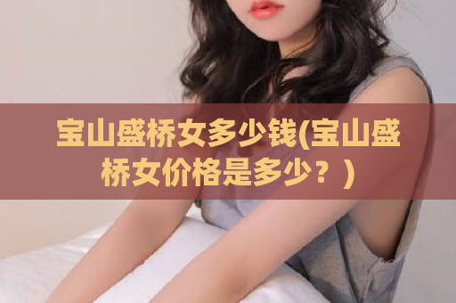 宝山盛桥女多少钱(宝山盛桥女价格是多少？)