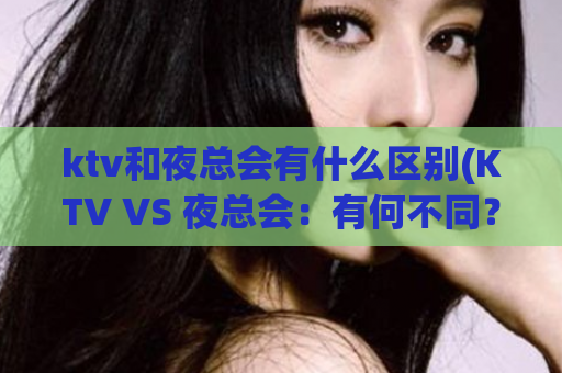 ktv和夜总会有什么区别(KTV VS 夜总会：有何不同？)