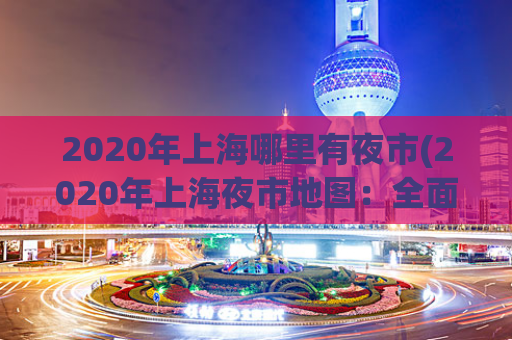 2020年上海哪里有夜市(2020年上海夜市地图：全面盘点上海哪些夜市新开业！)