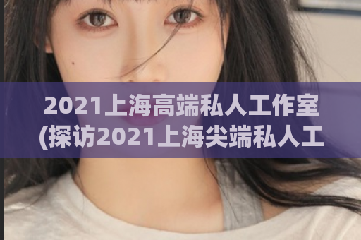 2021上海高端私人工作室(探访2021上海尖端私人工作室：超乎想象的办公场所)