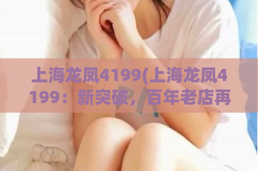 上海龙凤4199(上海龙凤4199：新突破，百年老店再现江湖)