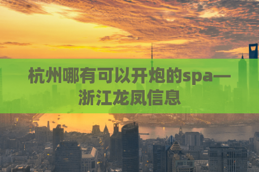 杭州哪有可以开炮的spa—浙江龙凤信息