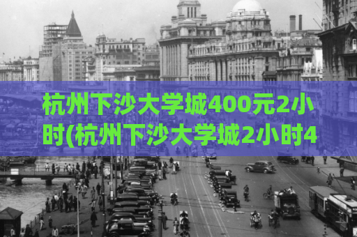 杭州下沙大学城400元2小时(杭州下沙大学城2小时400元 体验最具性价比的服务)