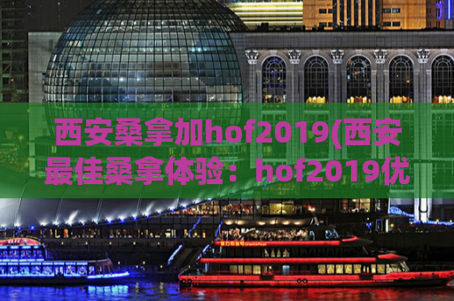 西安桑拿加hof2019(西安最佳桑拿体验：hof2019优质推荐。)