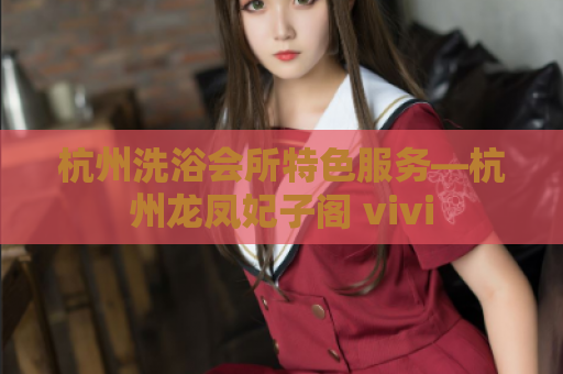 杭州洗浴会所特色服务—杭州龙凤妃子阁 vivi