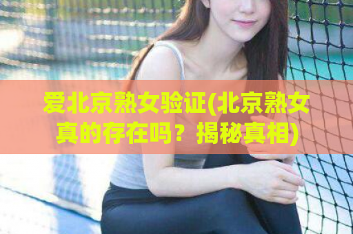 爱北京熟女验证(北京熟女真的存在吗？揭秘真相)