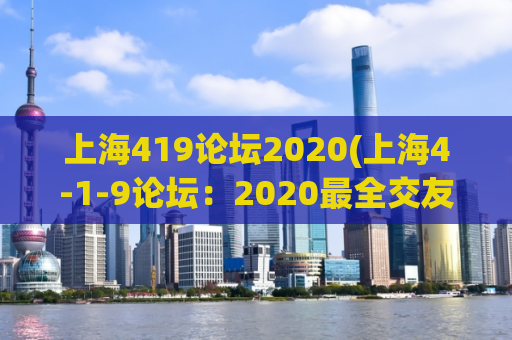 上海419论坛2020(上海4-1-9论坛：2020最全交友信息分享)