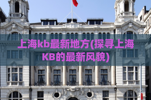 上海kb最新地方(探寻上海KB的最新风貌)