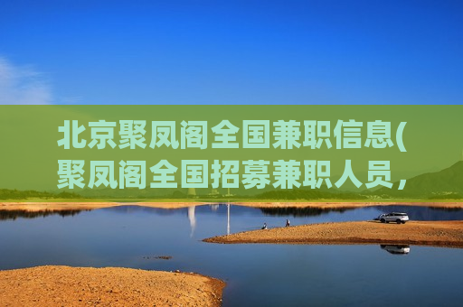 北京聚凤阁全国兼职信息(聚凤阁全国招募兼职人员，北京有优势！)