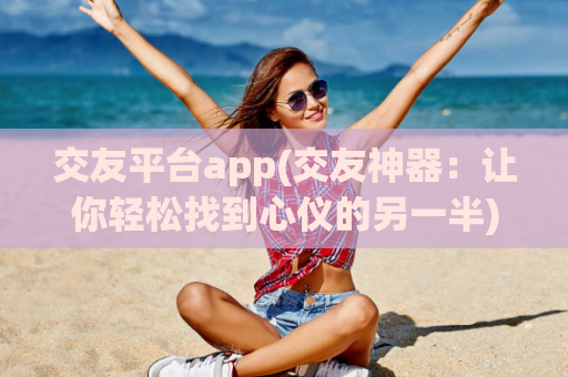 交友平台app(交友神器：让你轻松找到心仪的另一半)