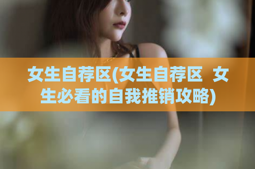 女生自荐区(女生自荐区  女生必看的自我推销攻略)