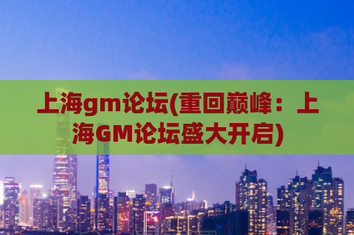 上海gm论坛(重回巅峰：上海GM论坛盛大开启)