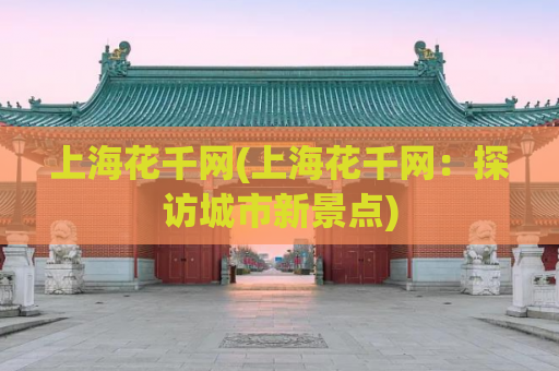 上海花千网(上海花千网：探访城市新景点)