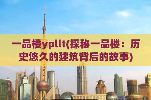 一品楼ypllt(探秘一品楼：历史悠久的建筑背后的故事)