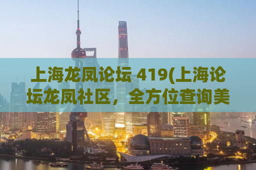 上海龙凤论坛 419(上海论坛龙凤社区，全方位查询美食、旅游、娱乐、新闻等。)