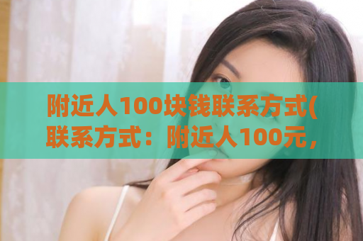 附近人100块钱联系方式(联系方式：附近人100元，快来找我！)