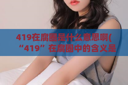 419在腐圈是什么意思啊(“419”在腐圈中的含义是什么？)