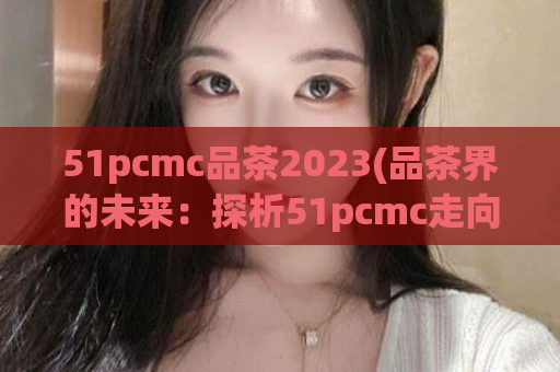 51pcmc品茶2023(品茶界的未来：探析51pcmc走向2023)