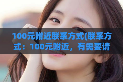 100元附近联系方式(联系方式：100元附近，有需要请联系)