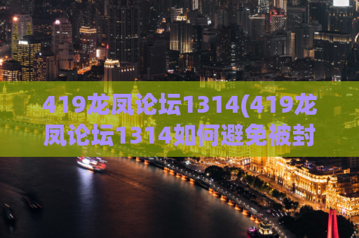 419龙凤论坛1314(419龙凤论坛1314如何避免被封？ - )(419龙凤论坛1314的封禁解决方法)