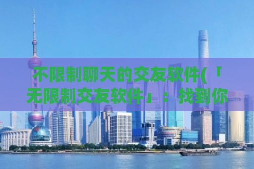 不限制聊天的交友软件(「无限制交友软件」：找到你的社交圈，结交新朋友)