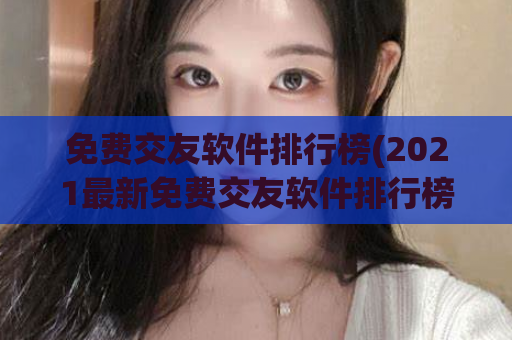 免费交友软件排行榜(2021最新免费交友软件排行榜 top10)