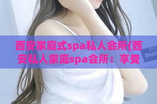 西安家庭式spa私人会所(西安私人家庭spa会所：享受尊贵健康生活)