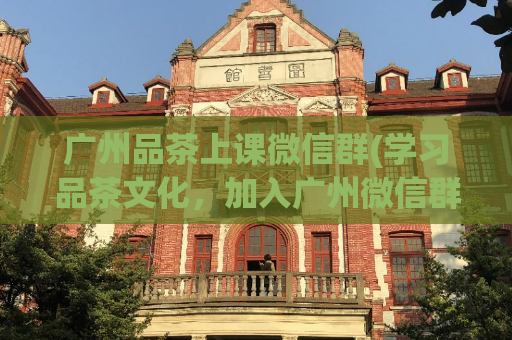 广州品茶上课微信群(学习品茶文化，加入广州微信群)