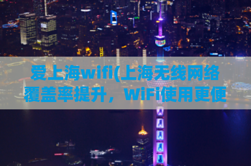 爱上海wifi(上海无线网络覆盖率提升，WiFi使用更便利)