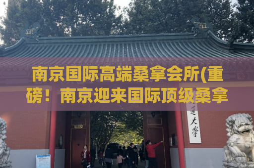南京国际高端桑拿会所(重磅！南京迎来国际顶级桑拿会所)