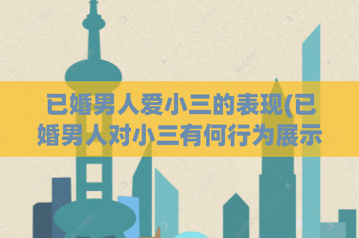 已婚男人爱小三的表现(已婚男人对小三有何行为展示)