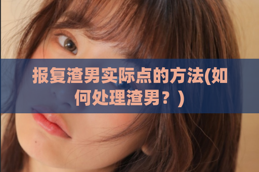 报复渣男实际点的方法(如何处理渣男？)