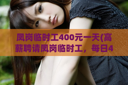 凤岗临时工400元一天(高薪聘请凤岗临时工，每日400元，机会有限！)