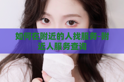 如何在附近的人找服务-附近人服务查询