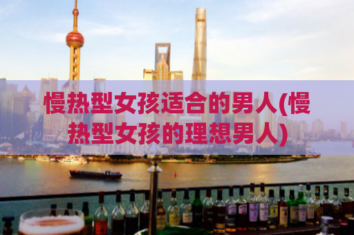 慢热型女孩适合的男人(慢热型女孩的理想男人)