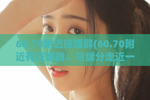 60.70附近征婚群(60.70附近有征婚群：与缘分走近一步)