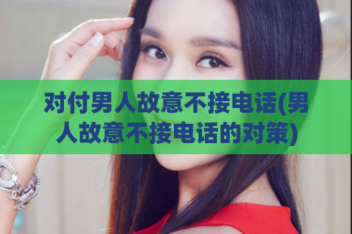 对付男人故意不接电话(男人故意不接电话的对策)